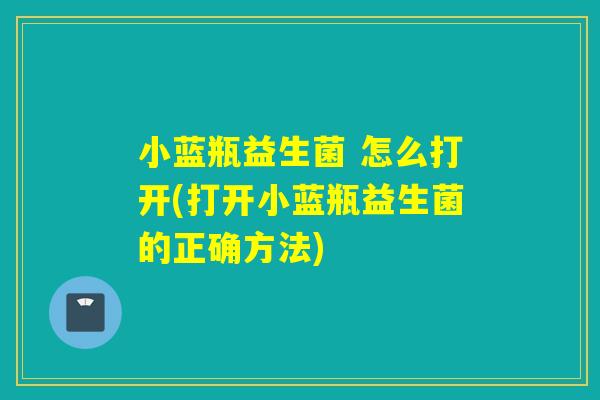 小蓝瓶益生菌 怎么打开(打开小蓝瓶益生菌的正确方法) 小蓝瓶益生菌 怎么打开(打开小蓝瓶益生菌的正确方法)