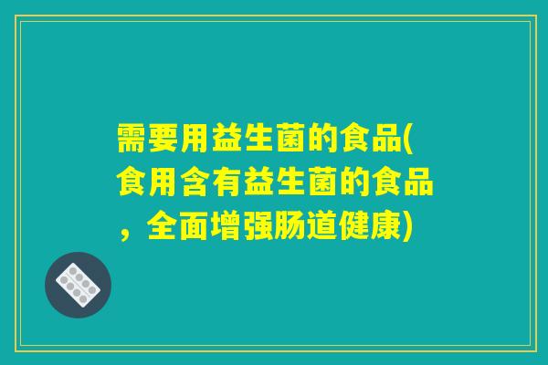 需要用益生菌的食品(食用含有益生菌的食品，全面增强肠道健康)