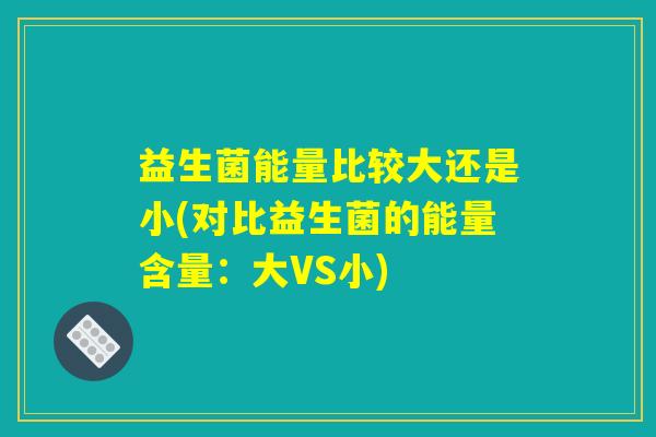 益生菌能量比较大还是小(对比益生菌的能量含量：大VS小)