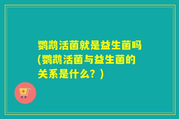 鹦鹉活菌就是益生菌吗(鹦鹉活菌与益生菌的关系是什么?) 鹦鹉活菌就是益生菌吗(鹦鹉活菌与益生菌的关系是什么?)