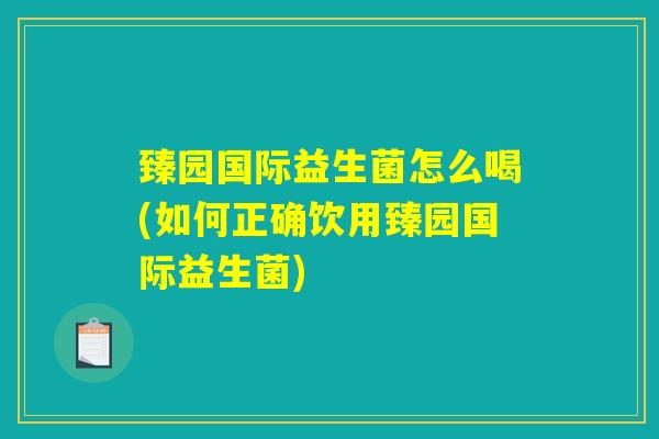 臻园国际益生菌怎么喝(如何正确饮用臻园国际益生菌)