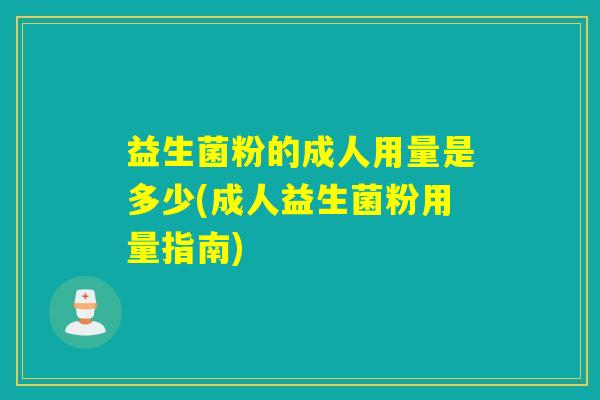 益生菌粉的成人用量是多少(成人益生菌粉用量指南)