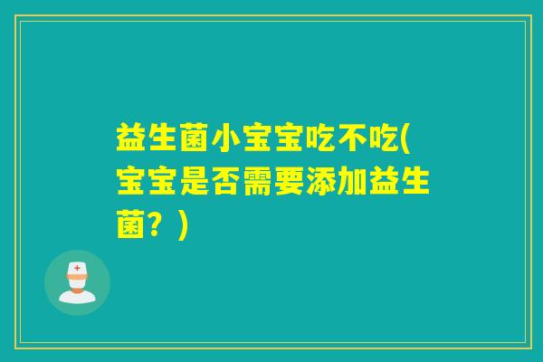 益生菌小宝宝吃不吃(宝宝是否需要添加益生菌?) 益生菌小宝宝吃不吃(宝宝是否需要添加益生菌?)
