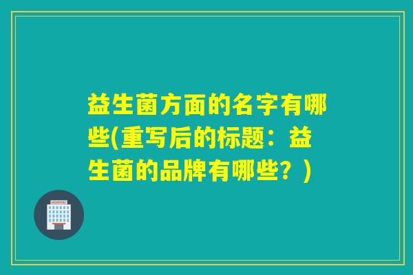 益生菌方面的名字有哪些(重写后的标题:益生菌的品牌有哪些?) 益生菌方面的名字有哪些(重写后的标题:益生菌的品牌有哪些?)