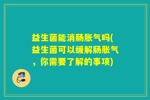 益生菌能消肠胀气吗(益生菌可以缓解肠胀气，你需要了解的事项)