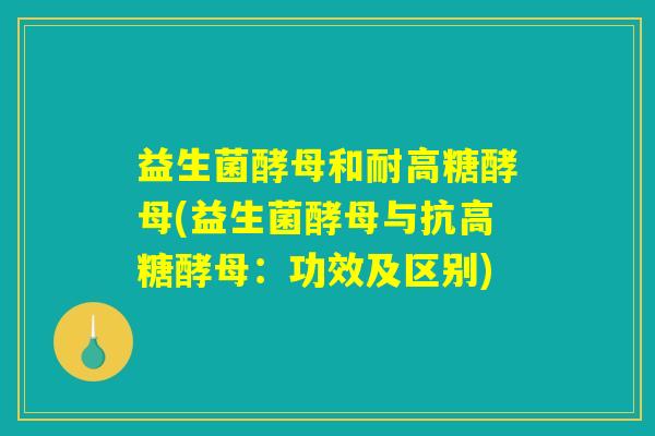 益生菌酵母和耐高糖酵母(益生菌酵母与抗高糖酵母：功效及区别)