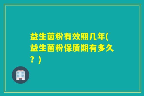 益生菌粉有效期几年(益生菌粉保质期有多久？)