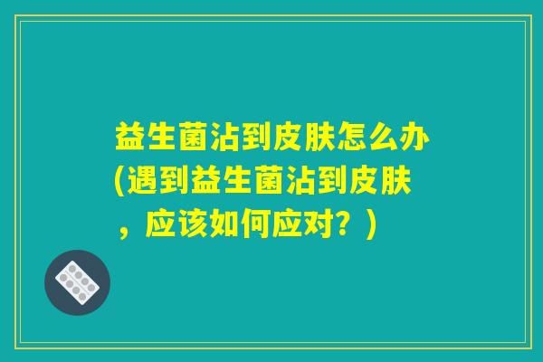 益生菌沾到皮肤怎么办(遇到益生菌沾到皮肤，应该如何应对？)
