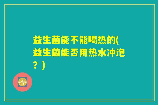 益生菌能不能喝热的(益生菌能否用热水冲泡？)