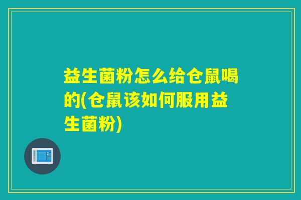 益生菌粉怎么给仓鼠喝的(仓鼠该如何服用益生菌粉)