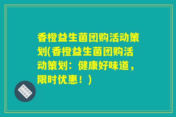 香橙益生菌团购活动策划(香橙益生菌团购活动策划：健康好味道，限时优惠！)