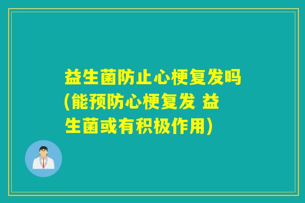 益生菌防止心梗复发吗(能心梗复发 益生菌或有积极作用) 益生菌防止心梗复发吗(能心梗复发 益生菌或有积极作用)