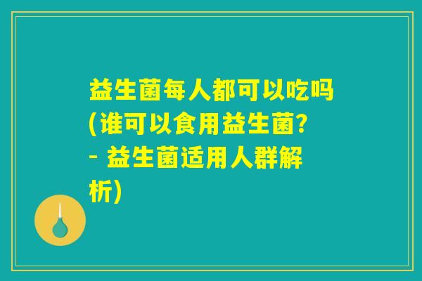 益生菌每人都可以吃吗(谁可以食用益生菌？- 益生菌适用人群解析)