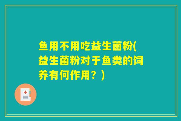 鱼用不用吃益生菌粉(益生菌粉对于鱼类的饲养有何作用？)
