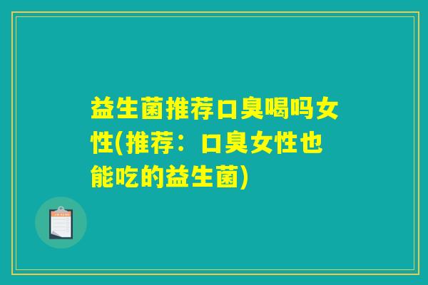 益生菌推荐口臭喝吗女性(推荐：口臭女性也能吃的益生菌)