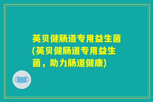 英贝健肠道专用益生菌(英贝健肠道专用益生菌,助力肠道健康) 英贝健肠道专用益生菌(英贝健肠道专用益生菌,助力肠道健康)