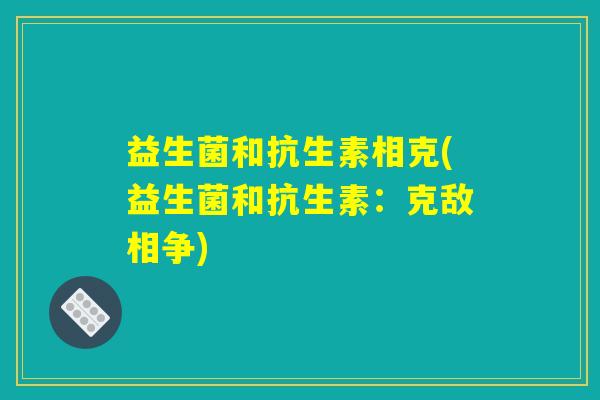 益生菌和抗生素相克(益生菌和抗生素：克敌相争)