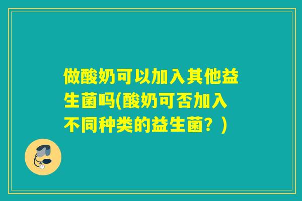 做酸奶可以加入其他益生菌吗(酸奶可否加入不同种类的益生菌?) 做酸奶可以加入其他益生菌吗(酸奶可否加入不同种类的益生菌?)
