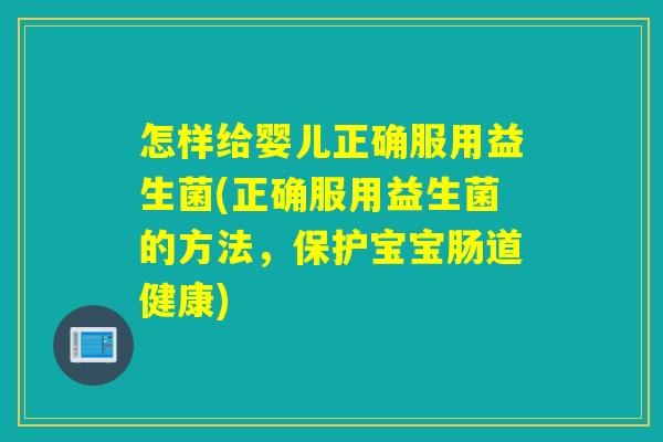 怎样给婴儿正确服用益生菌(正确服用益生菌的方法，保护宝宝肠道健康)