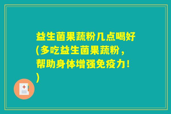 益生菌果蔬粉几点喝好(多吃益生菌果蔬粉，帮助身体增强免疫力！)