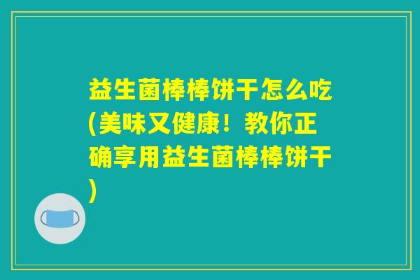 益生菌棒棒饼干怎么吃(美味又健康！教你正确享用益生菌棒棒饼干)