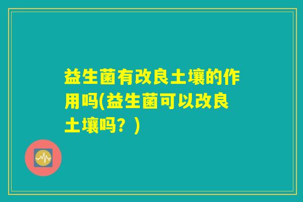 益生菌有改良土壤的作用吗(益生菌可以改良土壤吗？)