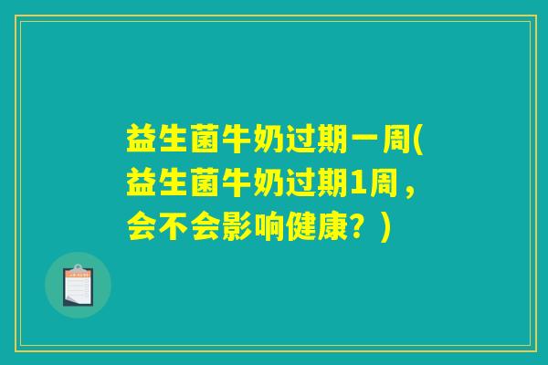 益生菌牛奶过期一周(益生菌牛奶过期1周，会不会影响健康？)