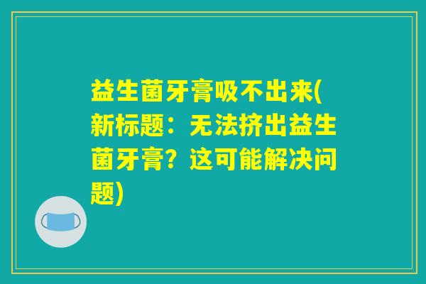 益生菌牙膏吸不出来(新标题：无法挤出益生菌牙膏？这可能解决问题)