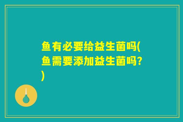 鱼有必要给益生菌吗(鱼需要添加益生菌吗？)