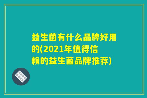 益生菌有什么品牌好用的(2021年值得信赖的益生菌品牌推荐)