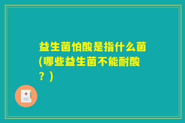 益生菌怕酸是指什么菌(哪些益生菌不能耐酸？)