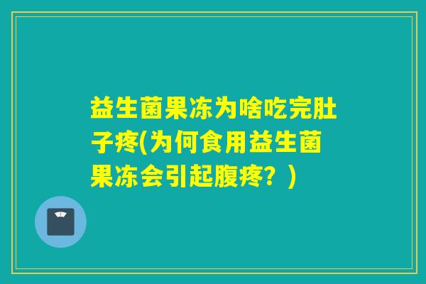 益生菌果冻为啥吃完肚子疼(为何食用益生菌果冻会引起腹疼？)