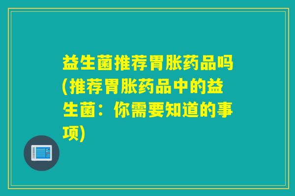 益生菌推荐胃胀药品吗(推荐胃胀药品中的益生菌：你需要知道的事项)