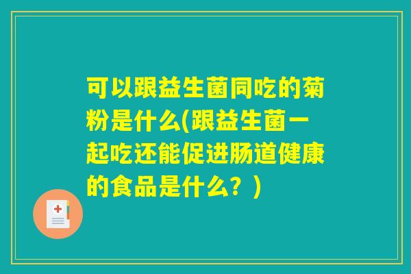 可以跟益生菌同吃的菊粉是什么(跟益生菌一起吃还能促进肠道健康的食品是什么？)