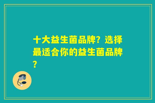 十大益生菌品牌？选择最适合你的益生菌品牌？