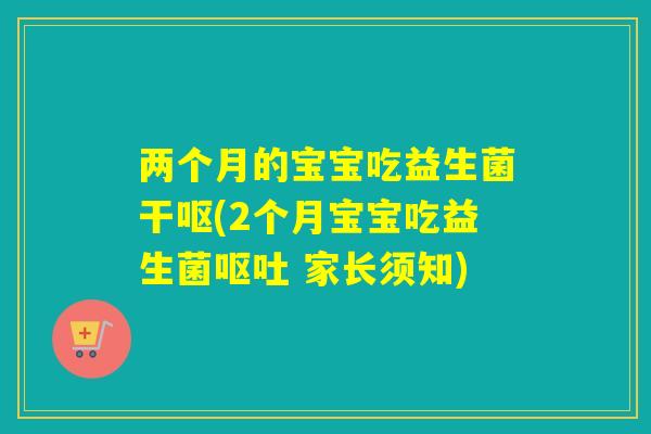 两个月的宝宝吃益生菌干呕(2个月宝宝吃益生菌呕吐 家长须知)