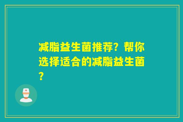 减脂益生菌推荐？帮你选择适合的减脂益生菌？