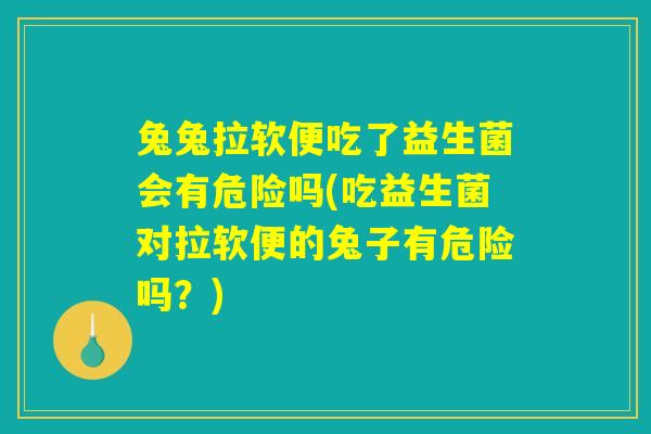 兔兔拉软便吃了益生菌会有危险吗(吃益生菌对拉软便的兔子有危险吗?) 兔兔拉软便吃了益生菌会有危险吗(吃益生菌对拉软便的兔子有危险吗?)