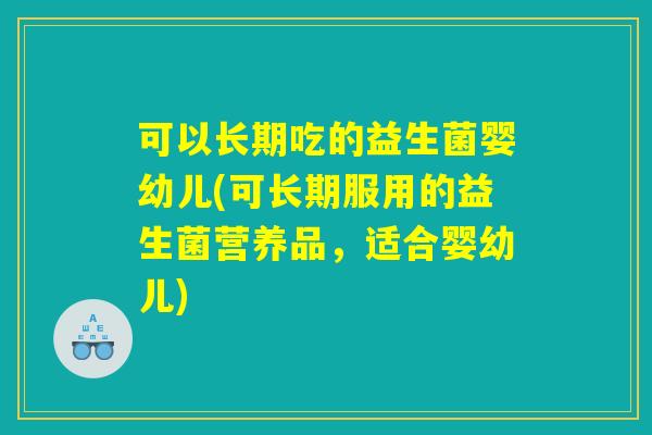 可以长期吃的益生菌婴幼儿(可长期服用的益生菌营养品，适合婴幼儿)
