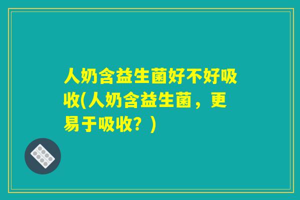 人奶含益生菌好不好吸收(人奶含益生菌，更易于吸收？)