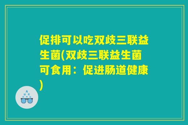 促排可以吃双歧三联益生菌(双歧三联益生菌可食用：促进肠道健康)