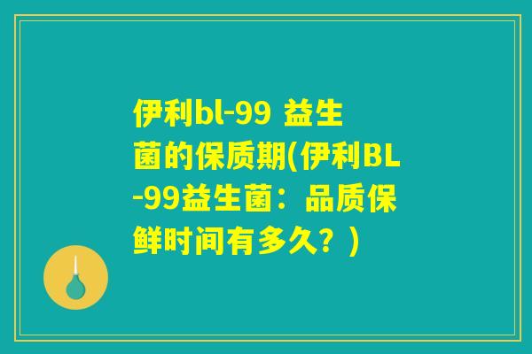 伊利bl-99 益生菌的保质期(伊利BL-99益生菌：品质保鲜时间有多久？)