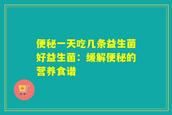 便秘一天吃几条益生菌好益生菌：缓解便秘的营养食谱