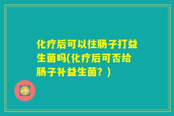 化疗后可以往肠子打益生菌吗(化疗后可否给肠子补益生菌？)