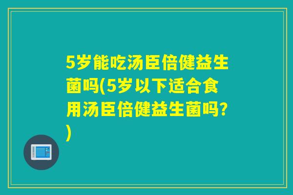 5岁能吃汤臣倍健益生菌吗(5岁以下适合食用汤臣倍健益生菌吗？)