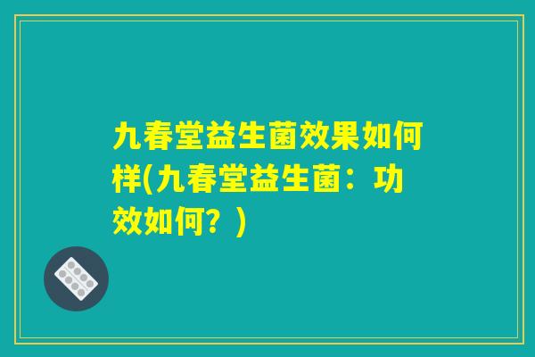 九春堂益生菌效果如何样(九春堂益生菌：功效如何？)