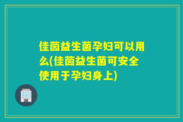 佳茵益生菌孕妇可以用么(佳茵益生菌可安全使用于孕妇身上)