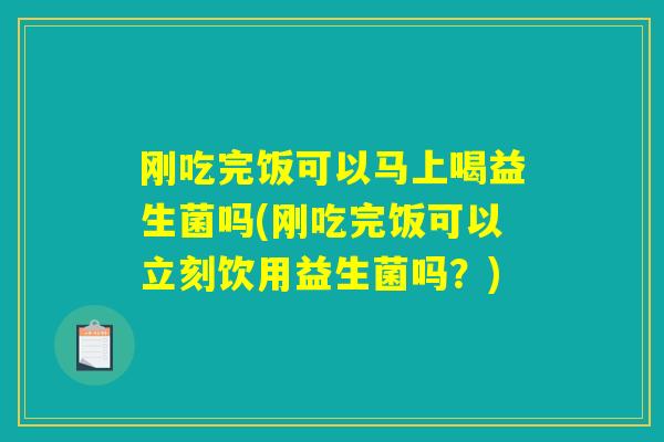 刚吃完饭可以马上喝益生菌吗(刚吃完饭可以立刻饮用益生菌吗？)