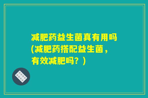 减肥药益生菌真有用吗(减肥药搭配益生菌，有效减肥吗？)