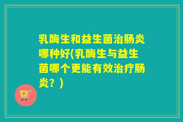 乳酶生和益生菌治肠炎哪种好(乳酶生与益生菌哪个更能有效治疗肠炎？)